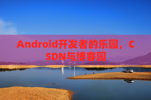 Android开发者的乐园，CSDN与博客园