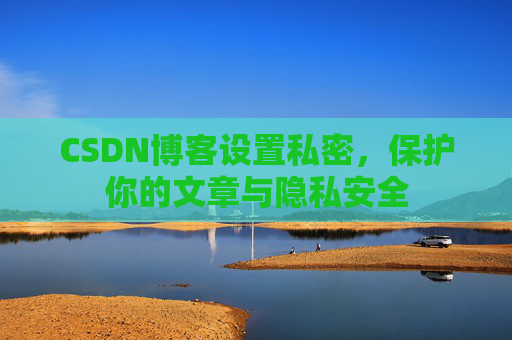 CSDN博客设置私密,保护你的文章与隐私安全