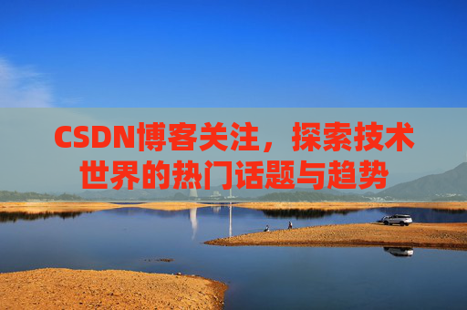 CSDN博客关注，探索技术世界的热门话题与趋势