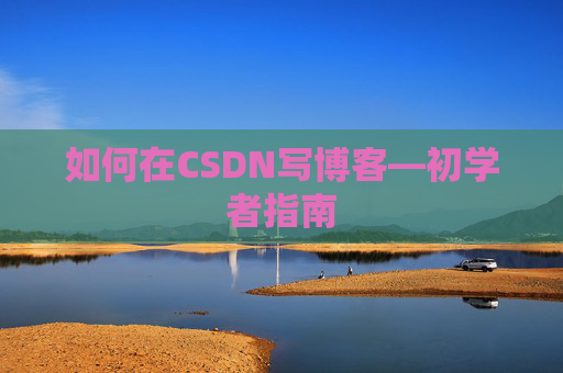 如何在CSDN写博客—初学者指南