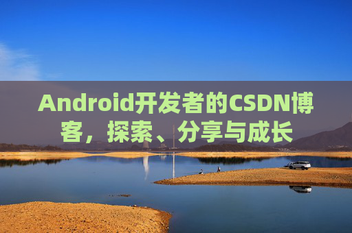 Android开发者的CSDN博客，探索、分享与成长